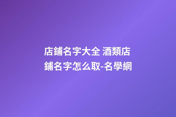 店鋪名字大全 酒類店鋪名字怎么取-名學網-第1張-店鋪起名-玄機派